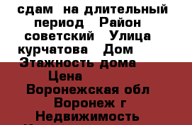 сдам  на длительный период › Район ­ советский › Улица ­ курчатова › Дом ­ 24 › Этажность дома ­ 9 › Цена ­ 10 000 - Воронежская обл., Воронеж г. Недвижимость » Квартиры аренда   